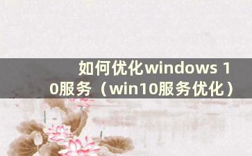 如何优化windows 10服务（win10服务优化）